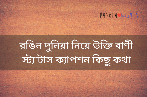 রঙিন দুনিয়া নিয়ে উক্তি বাণী স্ট্যাটাস ক্যাপশন কিছু কথা